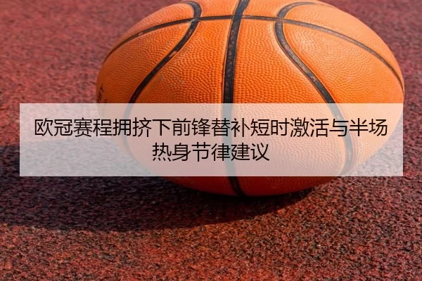 欧冠赛程拥挤下前锋替补短时激活与半场热身节律建议