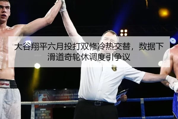 大谷翔平六月投打双修冷热交替，数据下滑道奇轮休调度引争议